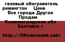 газовый обогреватель ремингтон  › Цена ­ 4 000 - Все города Другое » Продам   . Калининградская обл.,Балтийск г.